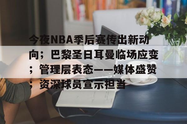 9体育-今夜NBA季后赛传出新动向；巴黎圣日耳曼临场应变；管理层表态——媒体盛赞；资深球员宣示担当