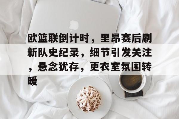 九游体育app-欧篮联倒计时,里昂赛后刷新队史纪录,细节引发关注,悬念犹存,更衣室氛围转暖
