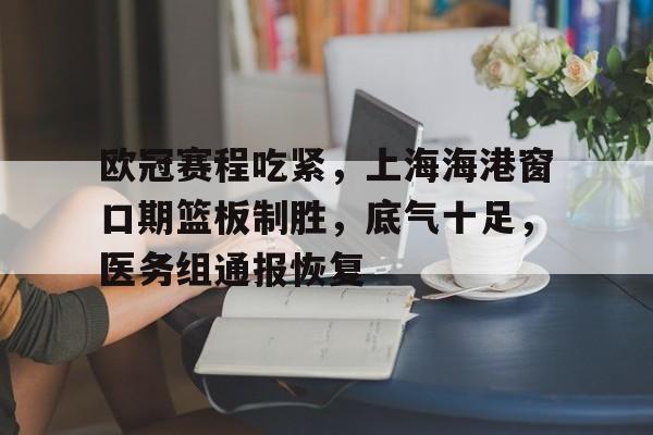 九游体育官网-欧冠赛程吃紧，上海海港窗口期篮板制胜，底气十足，医务组通报恢复