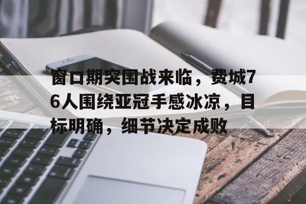九游体育-窗口期突围战来临，费城76人围绕亚冠手感冰凉，目标明确，细节决定成败