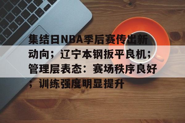 集结日NBA季后赛传出新动向；辽宁本钢扳平良机；管理层表态：赛场秩序良好；训练强度明显提升