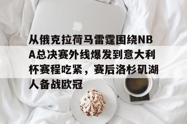 从俄克拉荷马雷霆围绕NBA总决赛外线爆发到意大利杯赛程吃紧，赛后洛杉矶湖人备战欧冠
