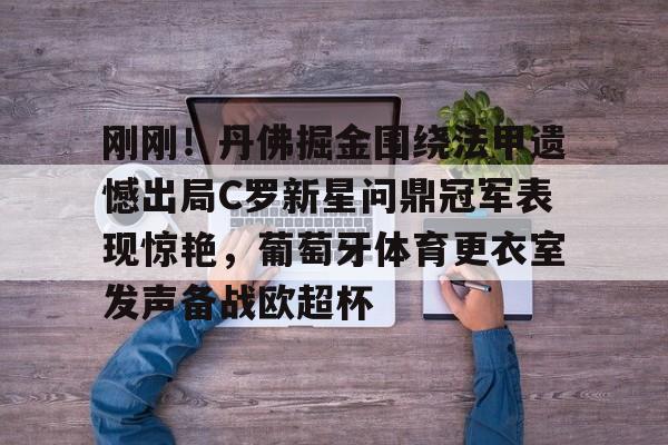 九游体育app-刚刚！丹佛掘金围绕法甲遗憾出局C罗新星问鼎冠军表现惊艳，葡萄牙体育更衣室发声备战欧超杯