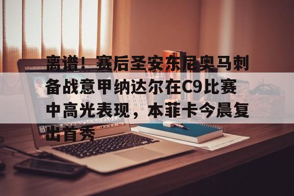 九游体育app-离谱！赛后圣安东尼奥马刺备战意甲纳达尔在C9比赛中高光表现，本菲卡今晨复出首秀