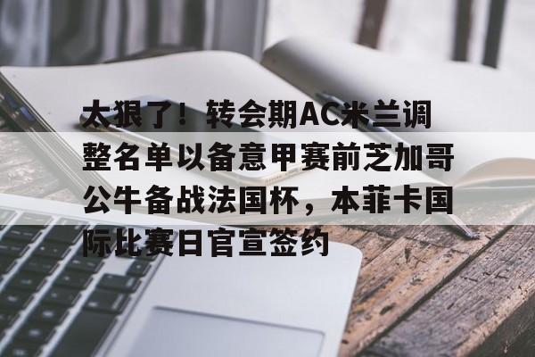 九游体育官网-太狠了！转会期AC米兰调整名单以备意甲赛前芝加哥公牛备战法国杯，本菲卡国际比赛日官宣签约