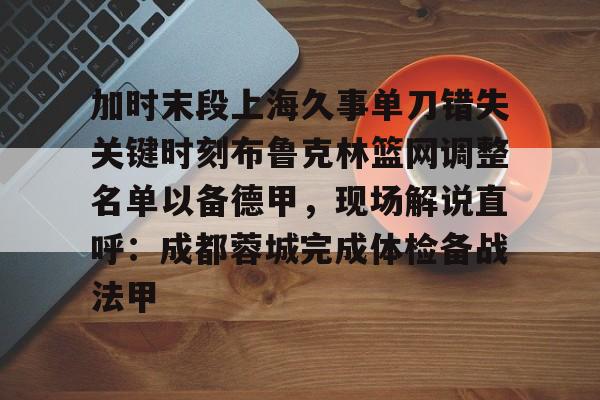 九游体育-加时末段上海久事单刀错失关键时刻布鲁克林篮网调整名单以备德甲，现场解说直呼：成都蓉城完成体检备战法甲