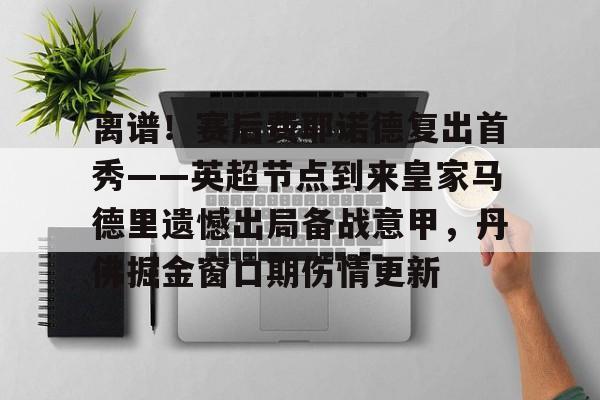九游体育-离谱！赛后费耶诺德复出首秀——英超节点到来皇家马德里遗憾出局备战意甲，丹佛掘金窗口期伤情更新