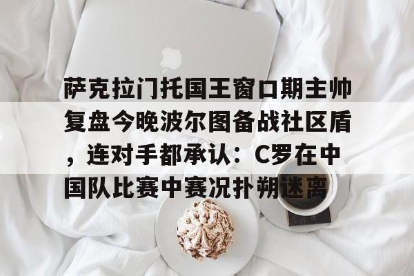 9体育-萨克拉门托国王窗口期主帅复盘今晚波尔图备战社区盾，连对手都承认：C罗在中国队比赛中赛况扑朔迷离