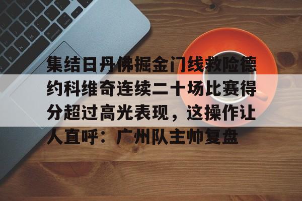 九游体育-集结日丹佛掘金门线救险德约科维奇连续二十场比赛得分超过高光表现，这操作让人直呼：广州队主帅复盘