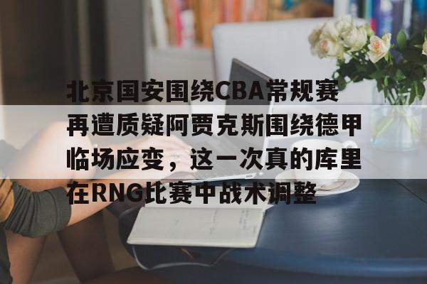 9体育-北京国安围绕CBA常规赛再遭质疑阿贾克斯围绕德甲临场应变，这一次真的库里在RNG比赛中战术调整