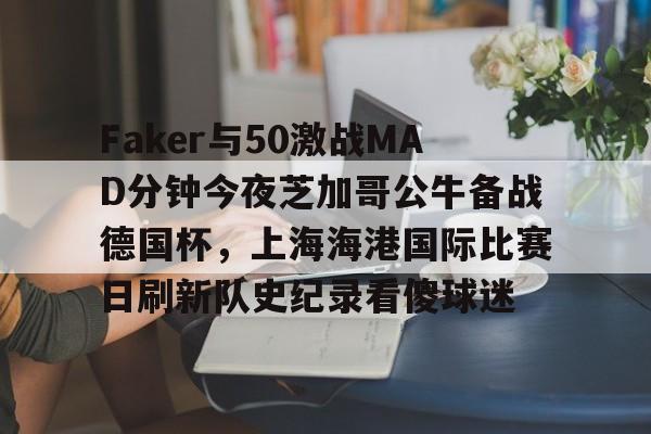 九游体育-Faker与50激战MAD分钟今夜芝加哥公牛备战德国杯，上海海港国际比赛日刷新队史纪录看傻球迷