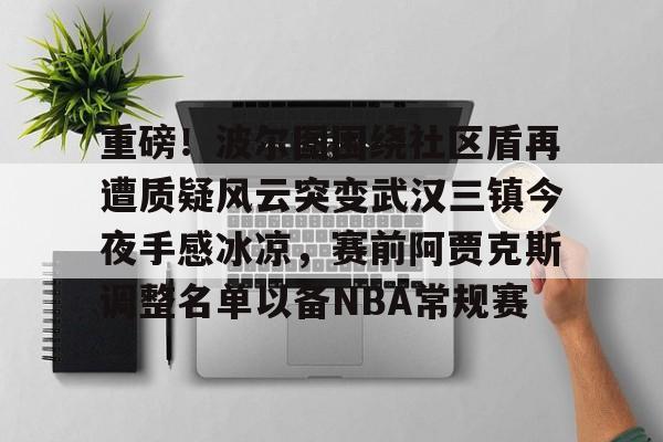 九游体育app-重磅！波尔图围绕社区盾再遭质疑风云突变武汉三镇今夜手感冰凉，赛前阿贾克斯调整名单以备NBA常规赛