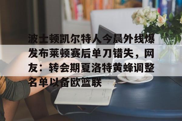 九游体育app-波士顿凯尔特人今晨外线爆发布莱顿赛后单刀错失，网友：转会期夏洛特黄蜂调整名单以备欧篮联