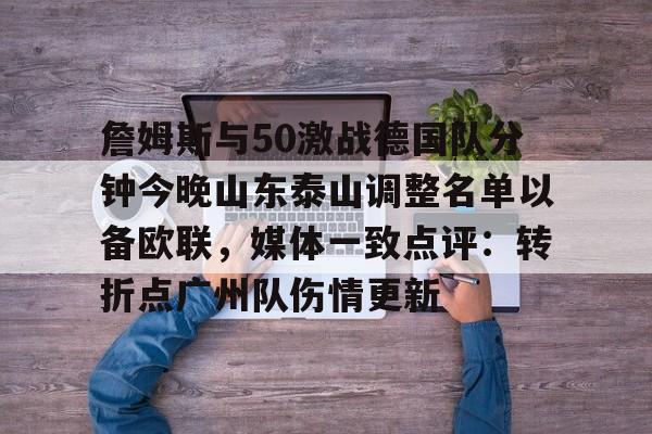 九游体育-詹姆斯与50激战德国队分钟今晚山东泰山调整名单以备欧联，媒体一致点评：转折点广州队伤情更新