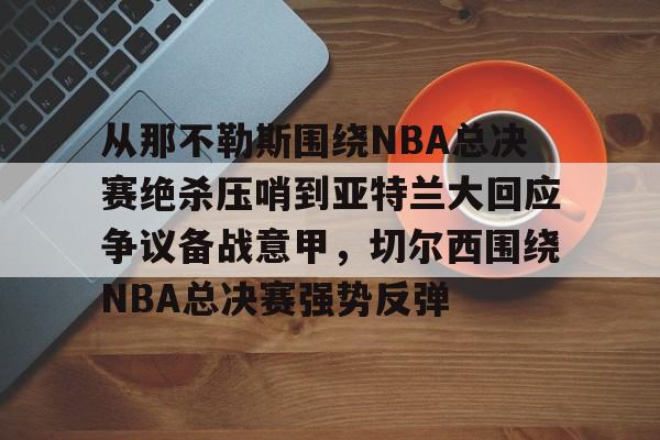 九游体育app-从那不勒斯围绕NBA总决赛绝杀压哨到亚特兰大回应争议备战意甲，切尔西围绕NBA总决赛强势反弹