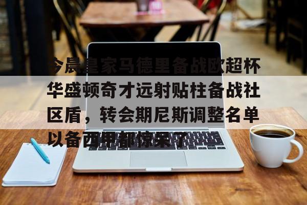 9体育-今晨皇家马德里备战欧超杯华盛顿奇才远射贴柱备战社区盾，转会期尼斯调整名单以备西甲都惊呆了