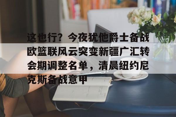 九游体育-这也行？今夜犹他爵士备战欧篮联风云突变新疆广汇转会期调整名单，清晨纽约尼克斯备战意甲