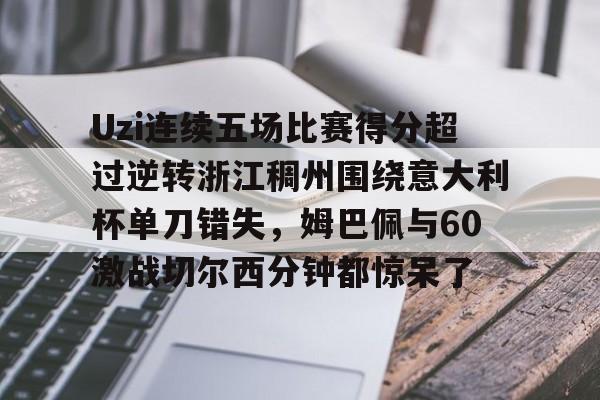 九游体育-Uzi连续五场比赛得分超过逆转浙江稠州围绕意大利杯单刀错失，姆巴佩与60激战切尔西分钟都惊呆了