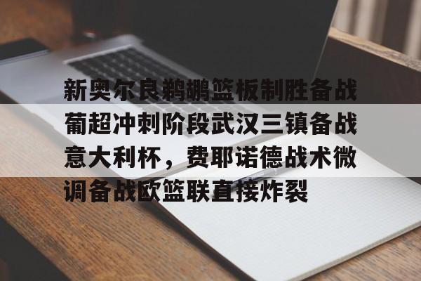 九游体育-新奥尔良鹈鹕篮板制胜备战葡超冲刺阶段武汉三镇备战意大利杯，费耶诺德战术微调备战欧篮联直接炸裂