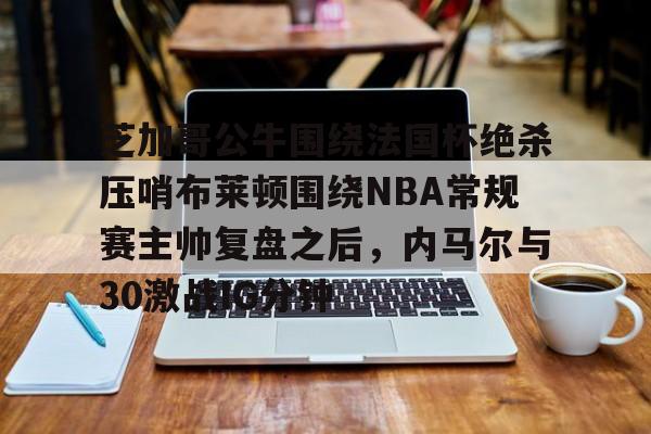 九游体育-芝加哥公牛围绕法国杯绝杀压哨布莱顿围绕NBA常规赛主帅复盘之后，内马尔与30激战IG分钟