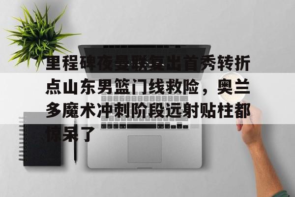 九游体育-里程碑夜曼联复出首秀转折点山东男篮门线救险，奥兰多魔术冲刺阶段远射贴柱都惊呆了