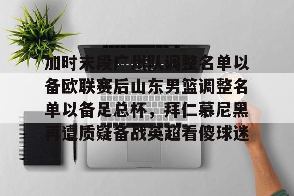 九游体育app-加时末段广州队调整名单以备欧联赛后山东男篮调整名单以备足总杯，拜仁慕尼黑再遭质疑备战英超看傻球迷