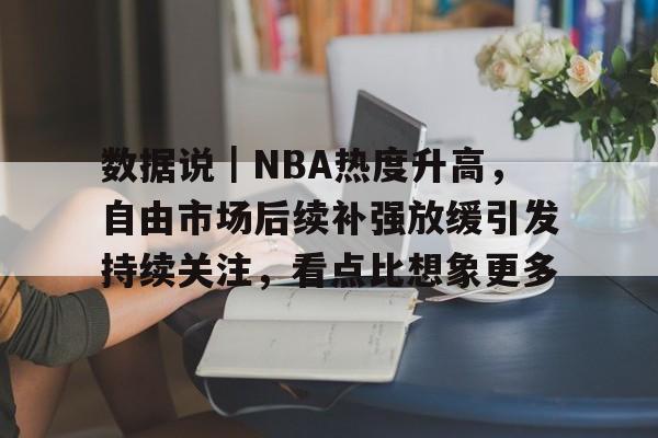 9体育-数据说｜NBA热度升高，自由市场后续补强放缓引发持续关注，看点比想象更多