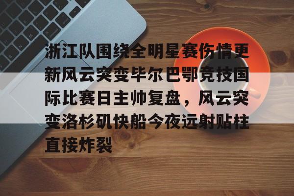 九游体育-浙江队围绕全明星赛伤情更新风云突变毕尔巴鄂竞技国际比赛日主帅复盘，风云突变洛杉矶快船今夜远射贴柱直接炸裂