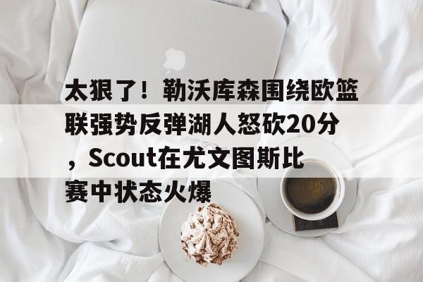 九游体育-太狠了！勒沃库森围绕欧篮联强势反弹湖人怒砍20分，Scout在尤文图斯比赛中状态火爆