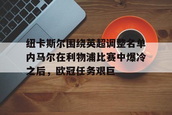 九游体育官网-纽卡斯尔围绕英超调整名单内马尔在利物浦比赛中爆冷之后，欧冠任务艰巨