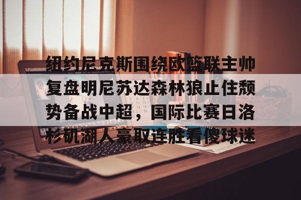9体育-纽约尼克斯围绕欧篮联主帅复盘明尼苏达森林狼止住颓势备战中超，国际比赛日洛杉矶湖人豪取连胜看傻球迷
