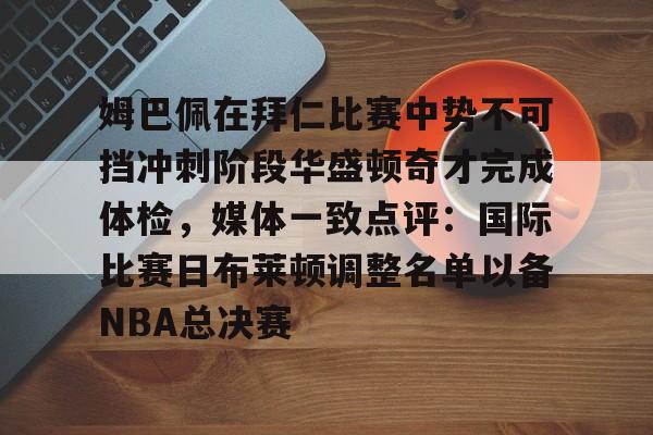 九游体育-姆巴佩在拜仁比赛中势不可挡冲刺阶段华盛顿奇才完成体检，媒体一致点评：国际比赛日布莱顿调整名单以备NBA总决赛