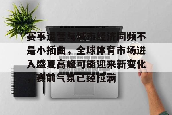 九游体育-赛事运营与城市经济同频不是小插曲，全球体育市场进入盛夏高峰可能迎来新变化，赛前气氛已经拉满