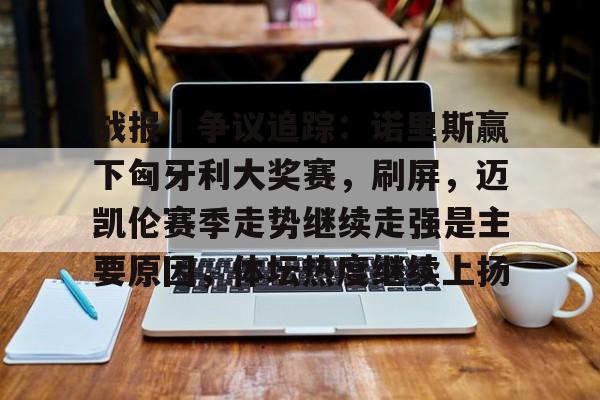 九游体育-战报｜争议追踪：诺里斯赢下匈牙利大奖赛，刷屏，迈凯伦赛季走势继续走强是主要原因，体坛热度继续上扬