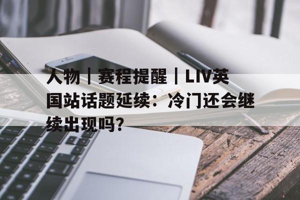 九游体育app-人物｜赛程提醒｜LIV英国站话题延续：冷门还会继续出现吗？