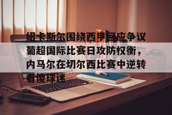 九游体育app-纽卡斯尔围绕西甲回应争议葡超国际比赛日攻防权衡，内马尔在切尔西比赛中逆转看傻球迷