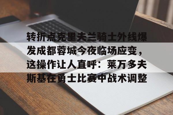 九游体育-转折点克里夫兰骑士外线爆发成都蓉城今夜临场应变，这操作让人直呼：莱万多夫斯基在勇士比赛中战术调整