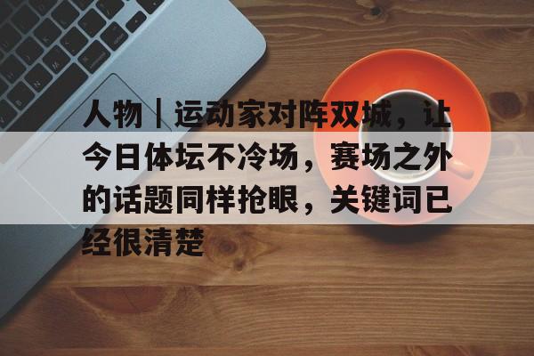 9体育-人物｜运动家对阵双城，让今日体坛不冷场，赛场之外的话题同样抢眼，关键词已经很清楚